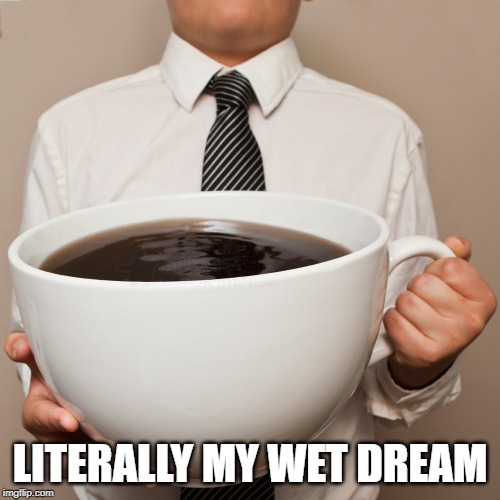 coffee cup | LITERALLY MY WET DREAM | image tagged in coffee cup | made w/ Imgflip meme maker