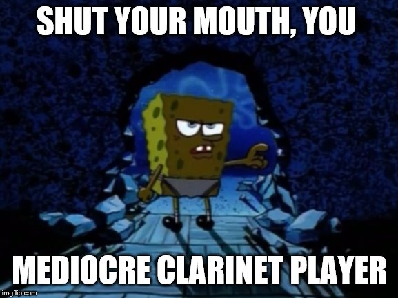 SHUT YOUR MOUTH, YOU; MEDIOCRE CLARINET PLAYER | made w/ Imgflip meme maker