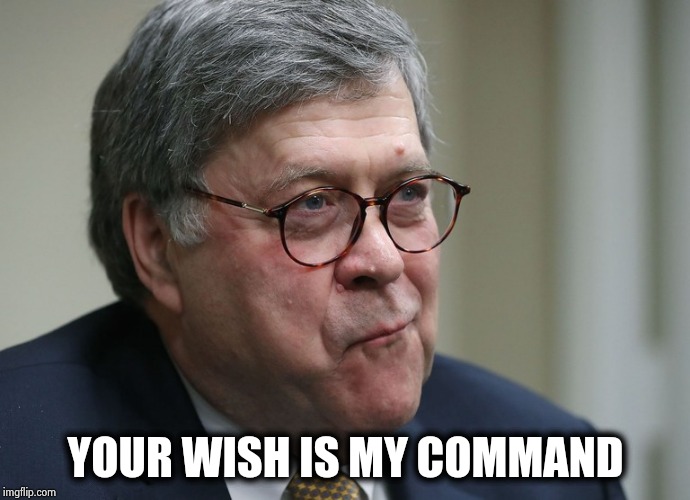 William Barr | YOUR WISH IS MY COMMAND | image tagged in william barr | made w/ Imgflip meme maker