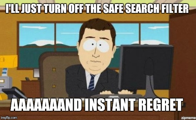 Aaaand it's gone  | I'LL JUST TURN OFF THE SAFE SEARCH FILTER AAAAAAAND INSTANT REGRET | image tagged in aaaand it's gone | made w/ Imgflip meme maker