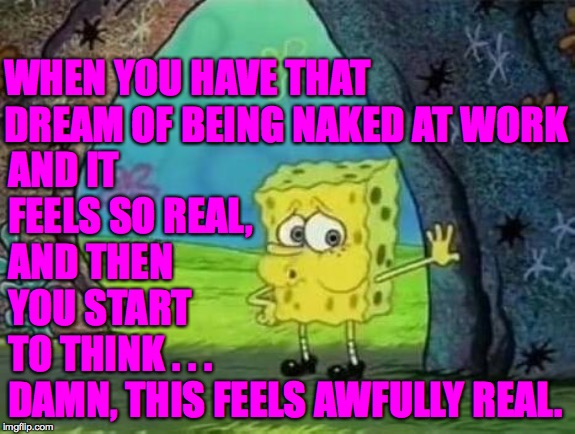 By the third time, my co-workers started getting used to it  ( : | WHEN YOU HAVE THAT DREAM OF BEING NAKED AT WORK; AND IT FEELS SO REAL,  AND THEN YOU START TO THINK . . . DAMN, THIS FEELS AWFULLY REAL. | image tagged in naked spongebob,memes,update the resume | made w/ Imgflip meme maker
