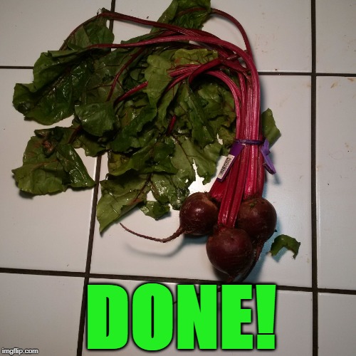 Fresh Beets | DONE! | image tagged in fresh beets | made w/ Imgflip meme maker