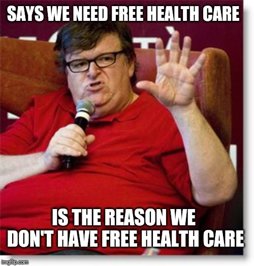 Michael Moore 2 | SAYS WE NEED FREE HEALTH CARE IS THE REASON WE DON'T HAVE FREE HEALTH CARE | image tagged in michael moore 2 | made w/ Imgflip meme maker