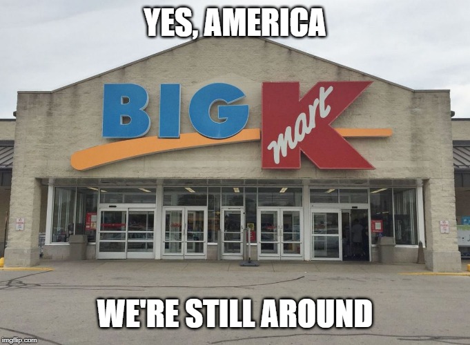 KMart | YES, AMERICA; WE'RE STILL AROUND | image tagged in kmart | made w/ Imgflip meme maker