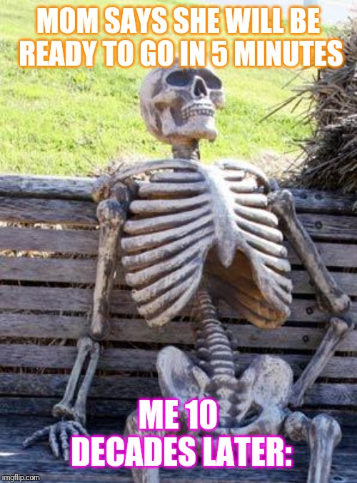 Waiting Skeleton | MOM SAYS SHE WILL BE READY TO GO IN 5 MINUTES; ME 10 DECADES LATER: | image tagged in memes,waiting skeleton | made w/ Imgflip meme maker