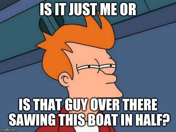 Futurama Fry | IS IT JUST ME OR; IS THAT GUY OVER THERE SAWING THIS BOAT IN HALF? | image tagged in memes,futurama fry | made w/ Imgflip meme maker