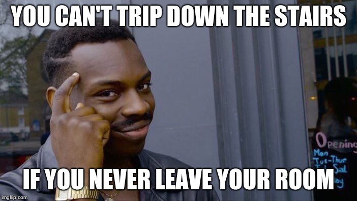this is part confession | YOU CAN'T TRIP DOWN THE STAIRS; IF YOU NEVER LEAVE YOUR ROOM | image tagged in memes,roll safe think about it,antisocial,funny | made w/ Imgflip meme maker