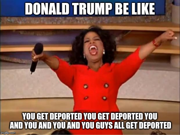Oprah You Get A | DONALD TRUMP BE LIKE; YOU GET DEPORTED YOU GET DEPORTED YOU AND YOU AND YOU AND YOU GUYS ALL GET DEPORTED | image tagged in memes,oprah you get a | made w/ Imgflip meme maker