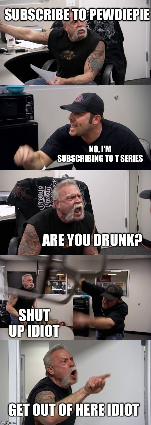 American Chopper Argument | SUBSCRIBE TO PEWDIEPIE; NO, I'M SUBSCRIBING TO T SERIES; ARE YOU DRUNK? SHUT UP IDIOT; GET OUT OF HERE IDIOT | image tagged in memes,american chopper argument | made w/ Imgflip meme maker