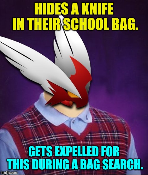 Don't worry. I haven't actually been expelled from school and it is true. I do carry a knife in my school bag. | HIDES A KNIFE IN THEIR SCHOOL BAG. GETS EXPELLED FOR THIS DURING A BAG SEARCH. | image tagged in bad luck blaze the blaziken,high school,yandere,knife | made w/ Imgflip meme maker
