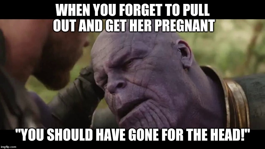 WHEN YOU FORGET TO PULL OUT AND GET HER PREGNANT; "YOU SHOULD HAVE GONE FOR THE HEAD!" | image tagged in avengers,avengers endgame | made w/ Imgflip meme maker