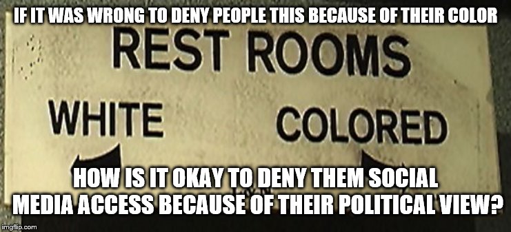 segregation | IF IT WAS WRONG TO DENY PEOPLE THIS BECAUSE OF THEIR COLOR; HOW IS IT OKAY TO DENY THEM SOCIAL MEDIA ACCESS BECAUSE OF THEIR POLITICAL VIEW? | image tagged in segregation | made w/ Imgflip meme maker