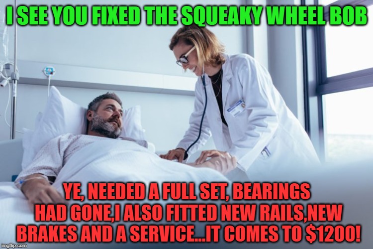 I SEE YOU FIXED THE SQUEAKY WHEEL BOB YE, NEEDED A FULL SET, BEARINGS HAD GONE,I ALSO FITTED NEW RAILS,NEW BRAKES AND A SERVICE...IT COMES T | made w/ Imgflip meme maker