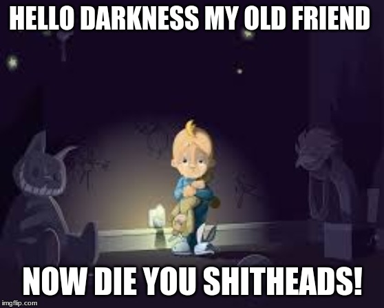 HELLO DARKNESS | HELLO DARKNESS MY OLD FRIEND; NOW DIE YOU SHITHEADS! | image tagged in hello darkness | made w/ Imgflip meme maker