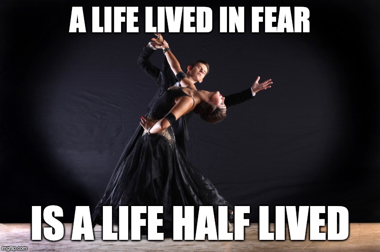 Ballroom Dancer | A LIFE LIVED IN FEAR; IS A LIFE HALF LIVED | image tagged in ballroom dancer | made w/ Imgflip meme maker