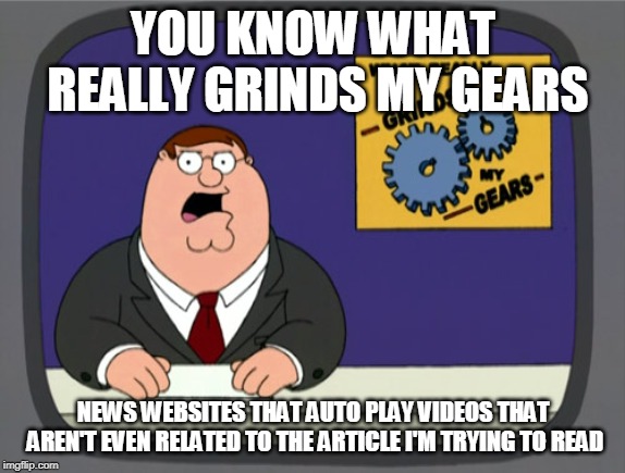Peter Griffin News Meme | YOU KNOW WHAT REALLY GRINDS MY GEARS; NEWS WEBSITES THAT AUTO PLAY VIDEOS THAT AREN'T EVEN RELATED TO THE ARTICLE I'M TRYING TO READ | image tagged in memes,peter griffin news | made w/ Imgflip meme maker
