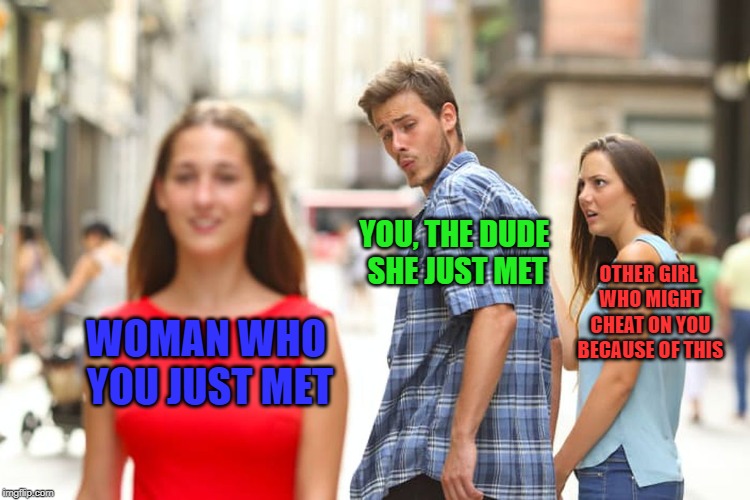 Distracted Boyfriend Meme | YOU, THE DUDE SHE JUST MET; OTHER GIRL WHO MIGHT CHEAT ON YOU BECAUSE OF THIS; WOMAN WHO YOU JUST MET | image tagged in memes,distracted boyfriend | made w/ Imgflip meme maker