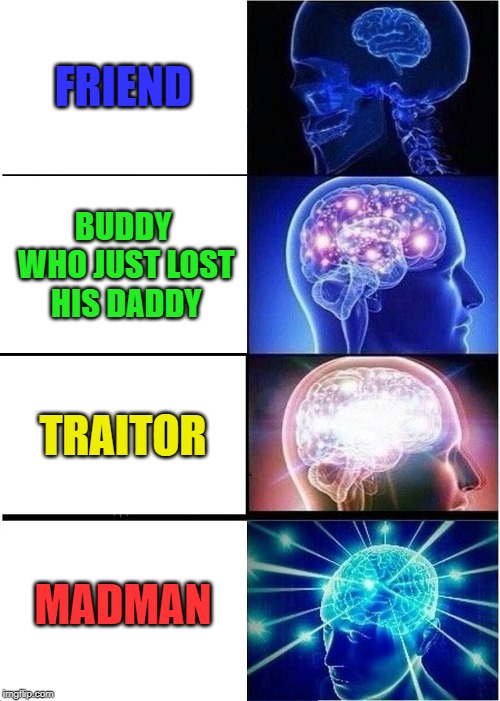 Expanding Brain | FRIEND; BUDDY WHO JUST LOST HIS DADDY; TRAITOR; MADMAN | image tagged in memes,expanding brain | made w/ Imgflip meme maker