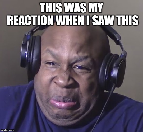 Cringe | THIS WAS MY REACTION WHEN I SAW THIS | image tagged in cringe | made w/ Imgflip meme maker