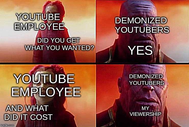thanos what did it cost | DEMONIZED YOUTUBERS; YOUTUBE EMPLOYEE; YES; DID YOU GET WHAT YOU WANTED? DEMONIZED YOUTUBERS; YOUTUBE EMPLOYEE; MY VIEWERSHIP; AND WHAT DID IT COST | image tagged in thanos what did it cost | made w/ Imgflip meme maker