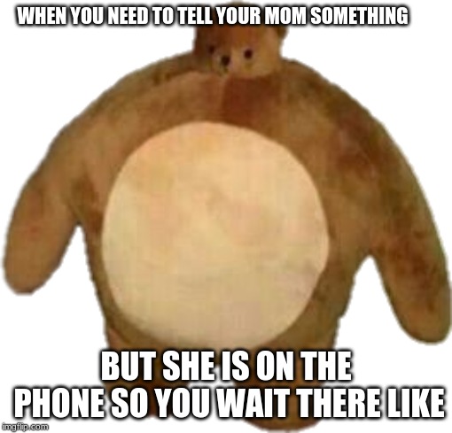 Waiting.... | WHEN YOU NEED TO TELL YOUR MOM SOMETHING; BUT SHE IS ON THE PHONE SO YOU WAIT THERE LIKE | image tagged in relatable | made w/ Imgflip meme maker
