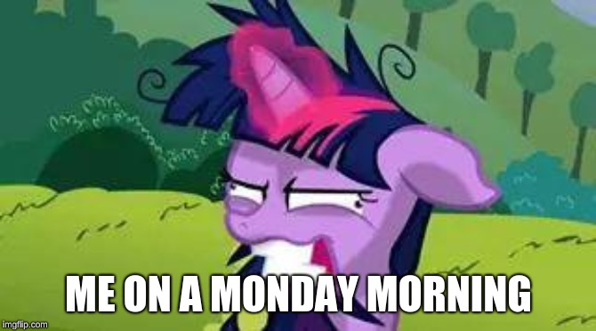 mlp | ME ON A MONDAY MORNING | image tagged in mlp | made w/ Imgflip meme maker