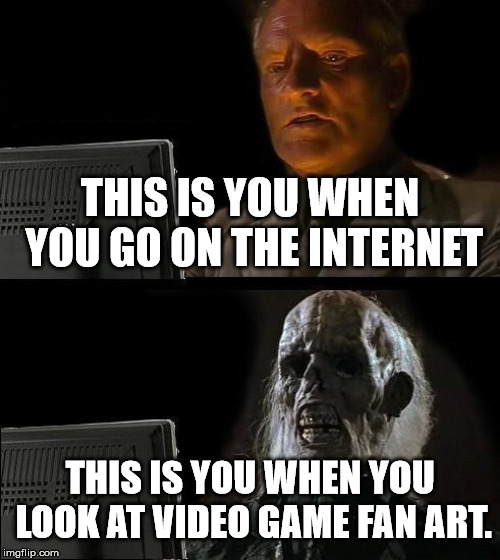 Fan art is ugly | THIS IS YOU WHEN YOU GO ON THE INTERNET; THIS IS YOU WHEN YOU LOOK AT VIDEO GAME FAN ART. | image tagged in memes,ill just wait here | made w/ Imgflip meme maker