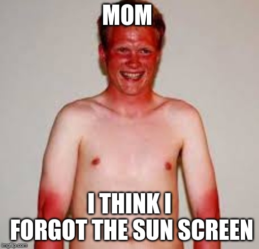 i forgot the sunscreen | MOM; I THINK I FORGOT THE SUN SCREEN | image tagged in sunburn | made w/ Imgflip meme maker