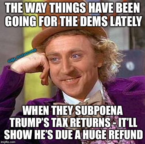 Womp, womp | THE WAY THINGS HAVE BEEN GOING FOR THE DEMS LATELY; IG@4_TOUCHDOWNS; WHEN THEY SUBPOENA TRUMP’S TAX RETURNS - IT’LL SHOW HE’S DUE A HUGE REFUND | image tagged in creepy condescending wonka,trump,tax returns,libtards | made w/ Imgflip meme maker