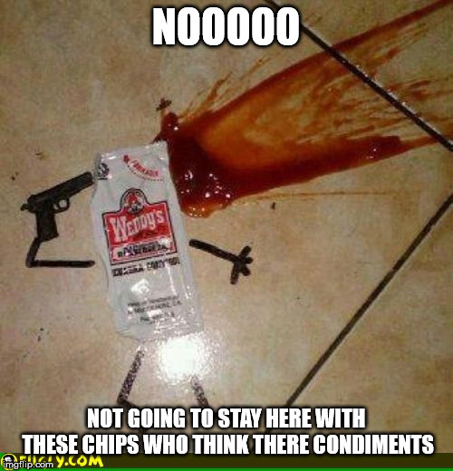 condiment suicide | NOOOOO NOT GOING TO STAY HERE WITH THESE CHIPS WHO THINK THERE CONDIMENTS | image tagged in condiment suicide | made w/ Imgflip meme maker