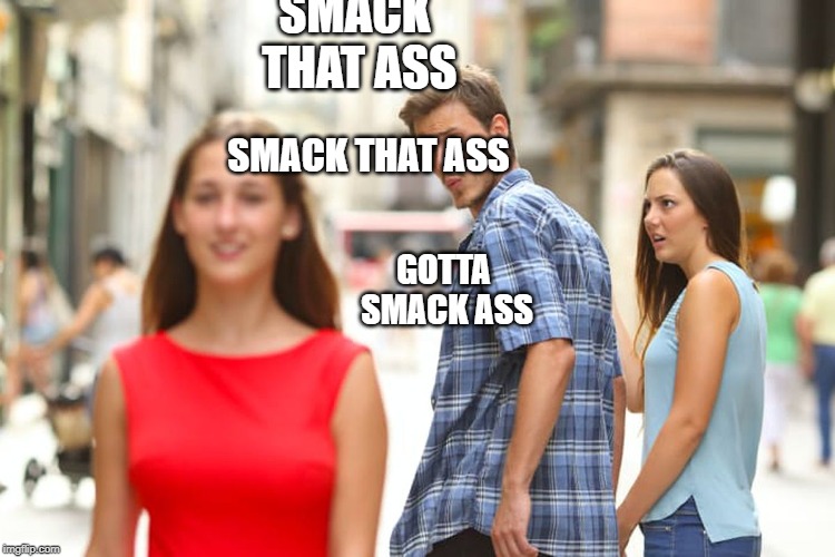 Distracted Boyfriend | SMACK THAT ASS; SMACK THAT ASS; GOTTA SMACK ASS | image tagged in memes,distracted boyfriend | made w/ Imgflip meme maker