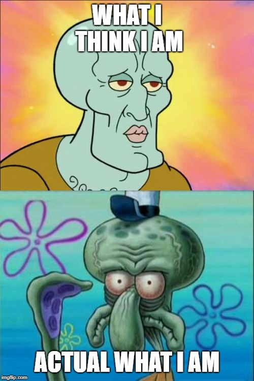 Squidward | WHAT I THINK I AM; ACTUAL WHAT I AM | image tagged in memes,squidward | made w/ Imgflip meme maker