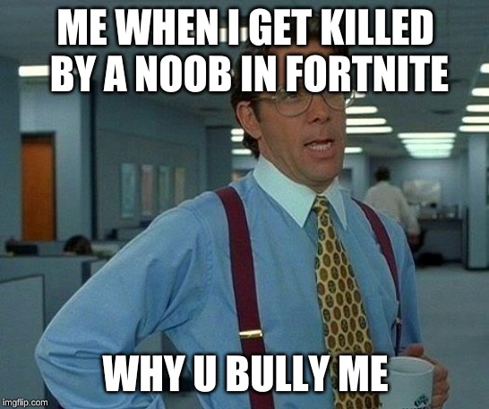 That Would Be Great | ME WHEN I GET KILLED BY A NOOB IN FORTNITE; WHY U BULLY ME | image tagged in memes,that would be great | made w/ Imgflip meme maker