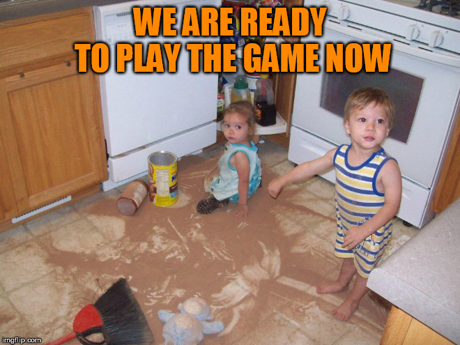 The cleaning game needs to start. | WE ARE READY TO PLAY THE GAME NOW | image tagged in cleaning | made w/ Imgflip meme maker