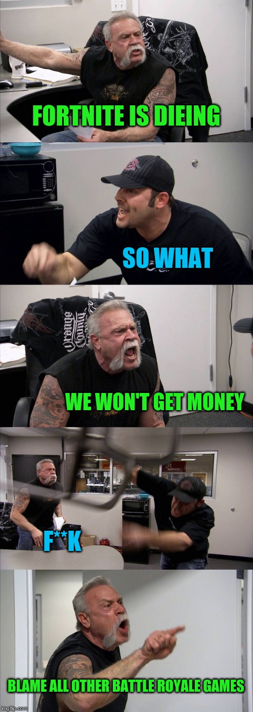 American Chopper Argument | FORTNITE IS DIEING; SO WHAT; WE WON'T GET MONEY; F**K; BLAME ALL OTHER BATTLE ROYALE GAMES | image tagged in memes,american chopper argument | made w/ Imgflip meme maker
