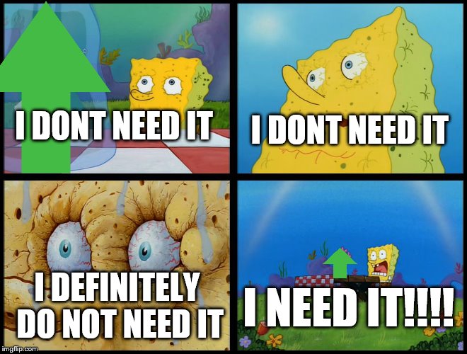 Spongebob I Need It | I DONT NEED IT; I DONT NEED IT; I DEFINITELY DO NOT NEED IT; I NEED IT!!!! | image tagged in spongebob i need it | made w/ Imgflip meme maker