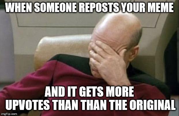 Captain Picard Facepalm | WHEN SOMEONE REPOSTS YOUR MEME; AND IT GETS MORE UPVOTES THAN THAN THE ORIGINAL | image tagged in memes,captain picard facepalm | made w/ Imgflip meme maker