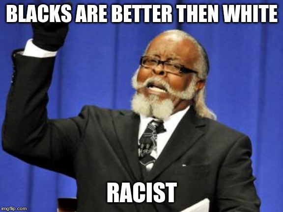 Too Damn High | BLACKS ARE BETTER THEN WHITE; RACIST | image tagged in memes,too damn high | made w/ Imgflip meme maker