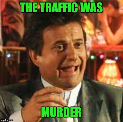 Joe Pesci | THE TRAFFIC WAS MURDER | image tagged in joe pesci | made w/ Imgflip meme maker