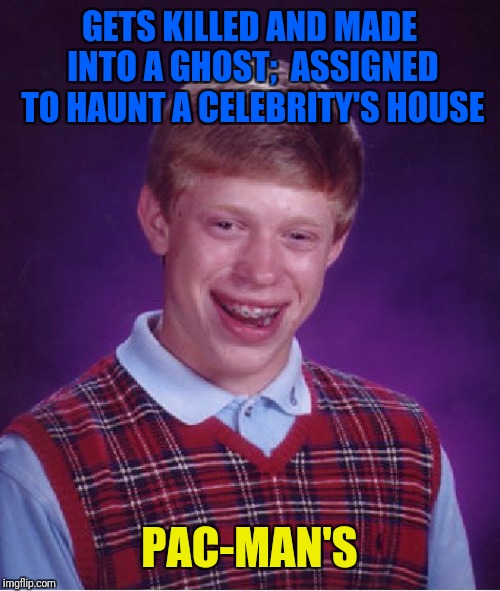 Bad Luck Brian Meme | GETS KILLED AND MADE INTO A GHOST;  ASSIGNED TO HAUNT A CELEBRITY'S HOUSE PAC-MAN'S | image tagged in memes,bad luck brian | made w/ Imgflip meme maker