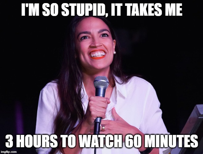 AOC Crazy | I'M SO STUPID, IT TAKES ME; 3 HOURS TO WATCH 60 MINUTES | image tagged in aoc crazy | made w/ Imgflip meme maker