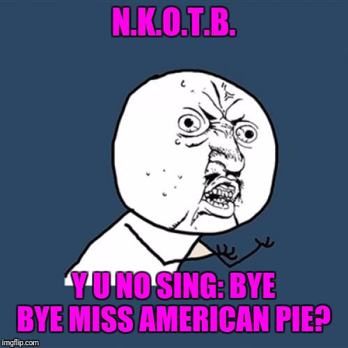 Y U No Meme | N.K.O.T.B. Y U NO SING: BYE BYE MISS AMERICAN PIE? | image tagged in memes,y u no | made w/ Imgflip meme maker