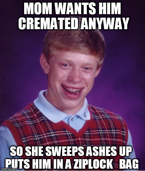 Bad Luck Brian Meme | MOM WANTS HIM CREMATED ANYWAY SO SHE SWEEPS ASHES UP PUTS HIM IN A ZIPLOCK   BAG | image tagged in memes,bad luck brian | made w/ Imgflip meme maker