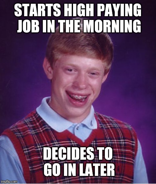 Bad Luck Brian Meme | STARTS HIGH PAYING JOB IN THE MORNING; DECIDES TO GO IN LATER | image tagged in memes,bad luck brian | made w/ Imgflip meme maker