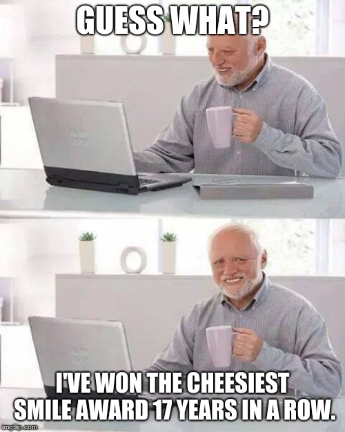 Hide the Pain Harold Meme |  GUESS WHAT? I'VE WON THE CHEESIEST SMILE AWARD 17 YEARS IN A ROW. | image tagged in memes,hide the pain harold | made w/ Imgflip meme maker