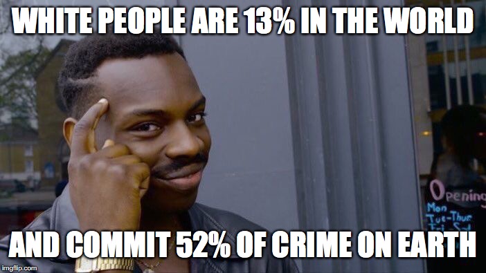 Roll Safe Think About It Meme | WHITE PEOPLE ARE 13% IN THE WORLD; AND COMMIT 52% OF CRIME ON EARTH | image tagged in memes,roll safe think about it | made w/ Imgflip meme maker