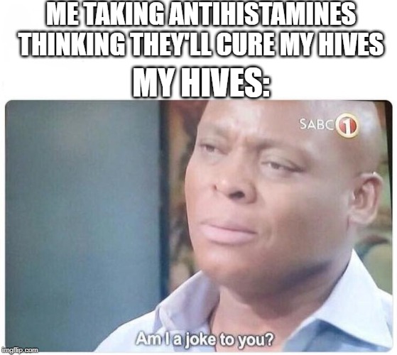 Am I a joke to you | ME TAKING ANTIHISTAMINES THINKING THEY'LL CURE MY HIVES; MY HIVES: | image tagged in am i a joke to you | made w/ Imgflip meme maker