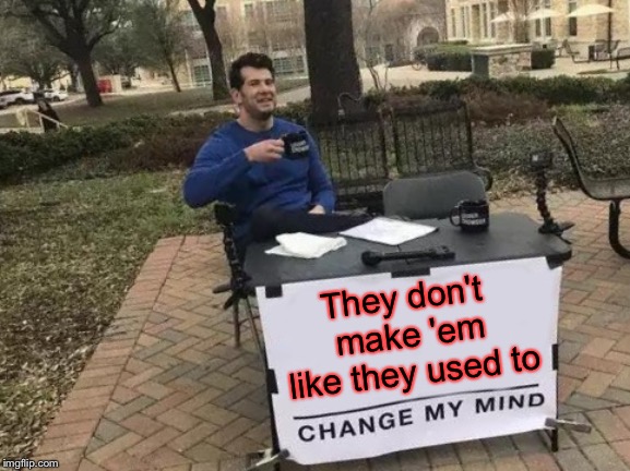 Change My Mind Meme | They don't make 'em like they used to | image tagged in memes,change my mind | made w/ Imgflip meme maker