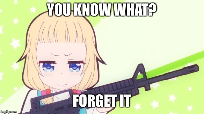 Anime gun | YOU KNOW WHAT? FORGET IT | image tagged in anime gun | made w/ Imgflip meme maker