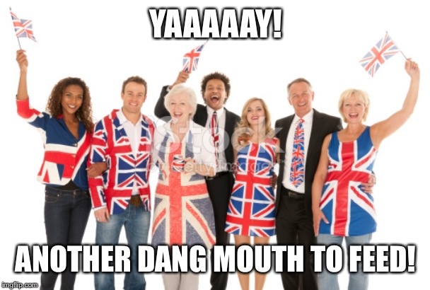 British people  | YAAAAAY! ANOTHER DANG MOUTH TO FEED! | image tagged in british people | made w/ Imgflip meme maker